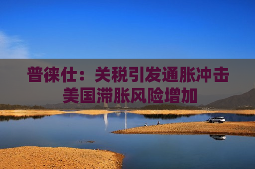 普徕仕：关税引发通胀冲击 美国滞胀风险增加