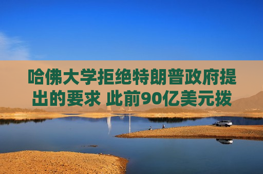 哈佛大学拒绝特朗普 *** 提出的要求 此前90亿美元拨款遭中断威胁