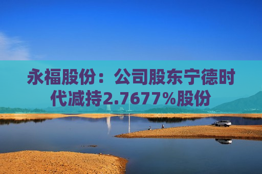 永福股份：公司股东宁德时代减持2.7677%股份