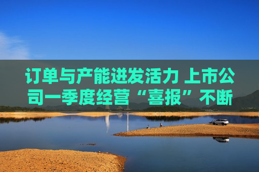 订单与产能迸发活力 上市公司一季度经营“喜报”不断