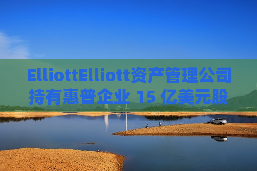 ElliottElliott资产管理公司持有惠普企业 15 亿美元股份