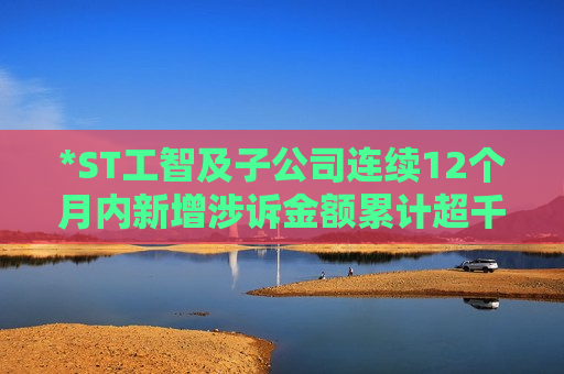 *ST工智及子公司连续12个月内新增涉诉金额累计超千万