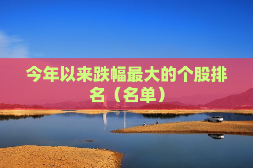 今年以来跌幅更大的个股排名（名单）  第1张