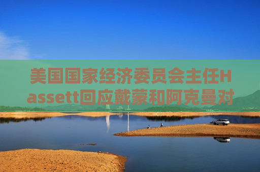 美国国家经济委员会主任Hassett回应戴蒙和阿克曼对关税政策的批评