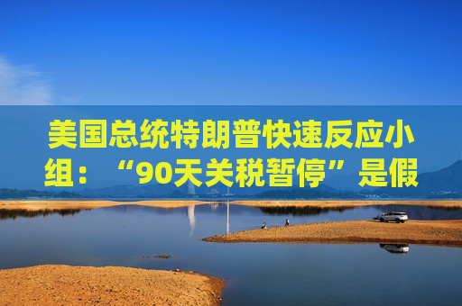 美国总统特朗普快速反应小组：“90天关税暂停”是假新闻
