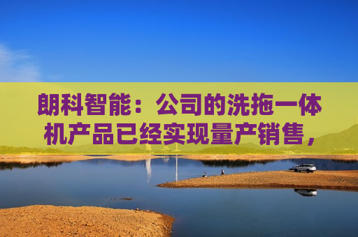 朗科智能：公司的洗拖一体机产品已经实现量产销售，但是并非与华为合作