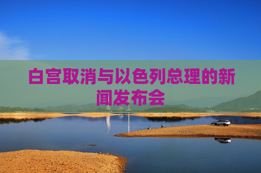 白宫取消与以色列总理的新闻发布会