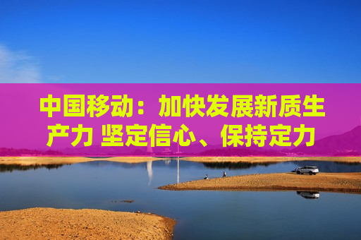 中国移动：加快发展新质生产力 坚定信心、保持定力推动高质量可持续发展