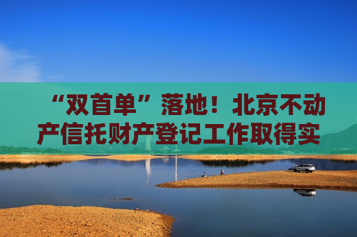 “双首单”落地！北京不动产信托财产登记工作取得实质性进展