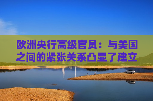 欧洲央行高级官员：与美国之间的紧张关系凸显了建立数字欧元的必要性