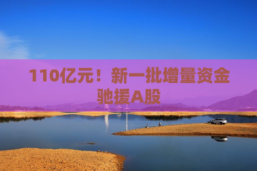 110亿元！新一批增量资金驰援A股