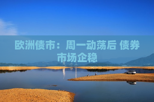 欧洲债市：周一动荡后 债券市场企稳