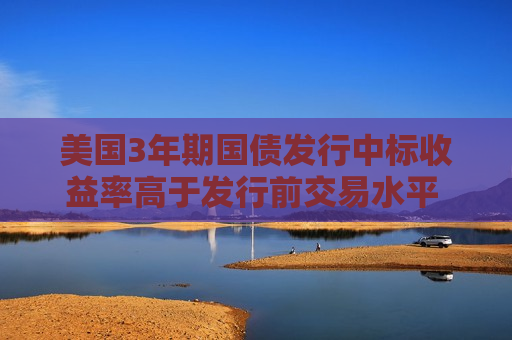 美国3年期国债发行中标收益率高于发行前交易水平 市场反应甚微