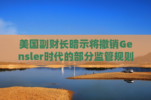 美国副财长暗示将撤销Gensler时代的部分监管规则