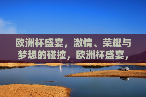 欧洲杯盛宴， *** 、荣耀与梦想的碰撞，欧洲杯盛宴， *** 碰撞，荣耀与梦想的舞台，欧洲杯盛宴， *** 碰撞，荣耀与梦想共舞