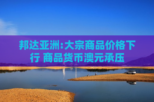 邦达亚洲:大宗商品价格下行 商品货币澳元承压