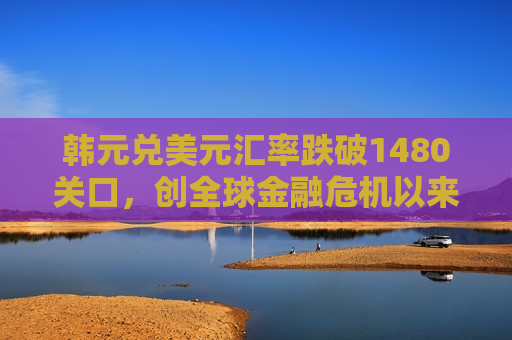 韩元兑美元汇率跌破1480关口，创全球金融危机以来更低