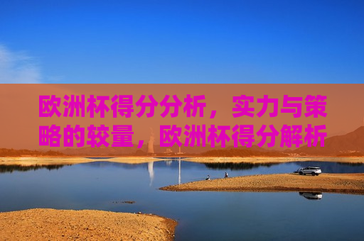 欧洲杯得分分析，实力与策略的较量，欧洲杯得分解析，实力与策略的巅峰对决，欧洲杯得分解析，实力与策略的巅峰对决  第1张