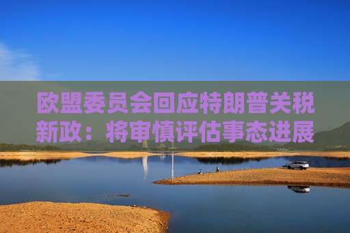 欧盟委员会回应特朗普关税新政：将审慎评估事态进展 再决定后续举措