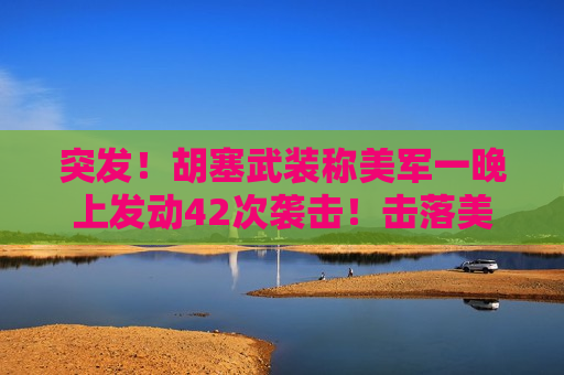 突发！胡塞武装称美军一晚上发动42次袭击！击落美军无人机