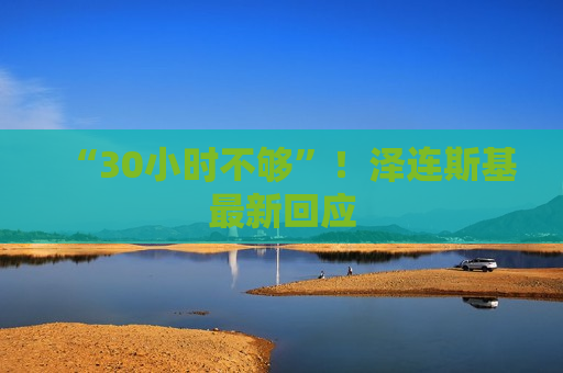 “30小时不够”！泽连斯基最新回应