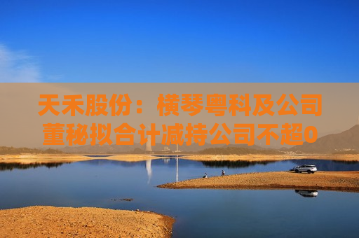 天禾股份：横琴粤科及公司董秘拟合计减持公司不超0.37%股份