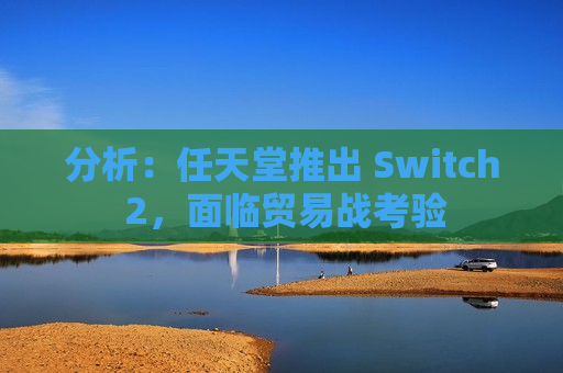 分析：任天堂推出 Switch 2，面临贸易战考验