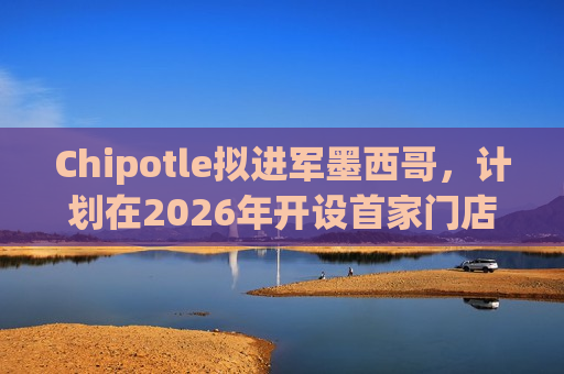 Chipotle拟进军墨西哥，计划在2026年开设首家门店