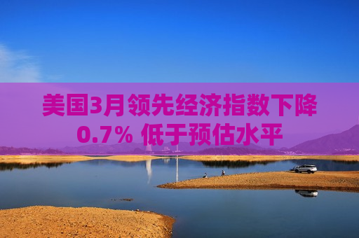 美国3月领先经济指数下降0.7% 低于预估水平