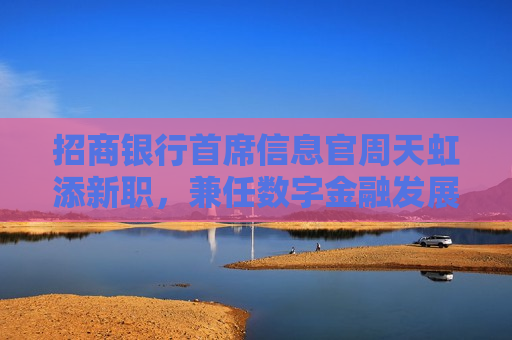 招商银行首席信息官周天虹添新职，兼任数字金融发展办公室主任