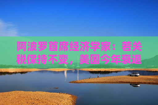 阿波罗首席经济学家：若关税保持不变，美国今年衰退概率高达90%