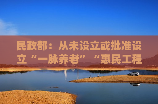 民政部：从未设立或批准设立“一脉养老”“惠民工程”项目 有关App涉嫌诈骗