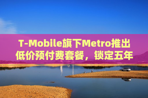 T-Mobile旗下Metro推出低价预付费套餐，锁定五年价格