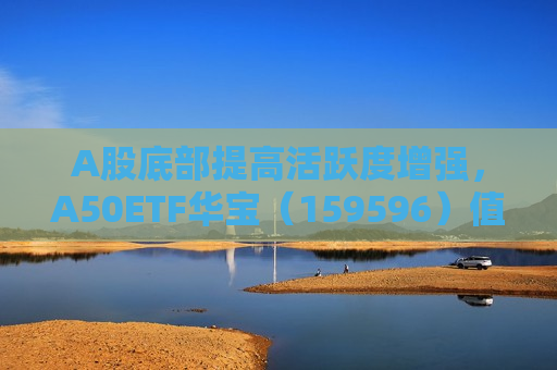 A股底部提高活跃度增强，A50ETF华宝（159596）值得关注