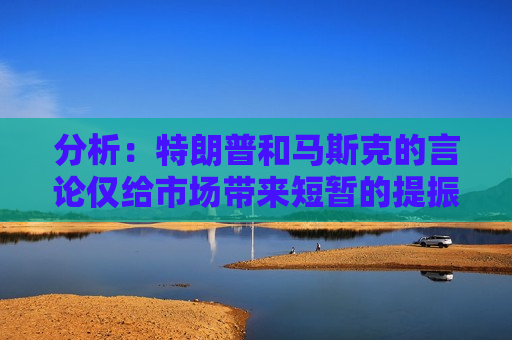 分析：特朗普和马斯克的言论仅给市场带来短暂的提振  第1张