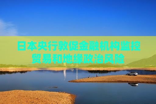 日本央行敦促金融机构监控贸易和地缘政治风险