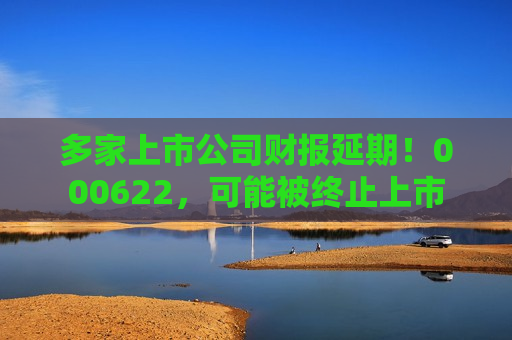 多家上市公司财报延期！000622，可能被终止上市