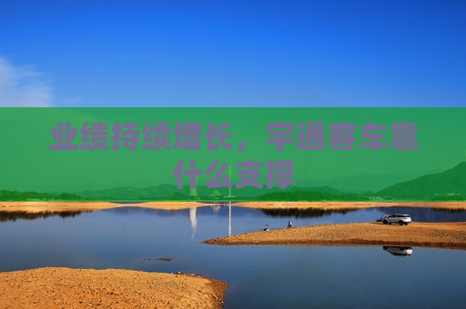 业绩持续增长，宇通客车靠什么支撑