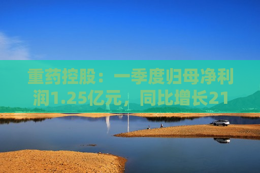 重药控股：一季度归母净利润1.25亿元，同比增长21.63%