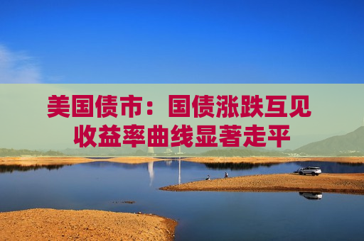 美国债市：国债涨跌互见 收益率曲线显著走平