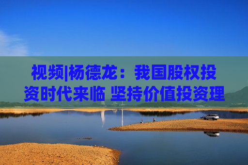 视频|杨德龙：我国股权投资时代来临 坚持价值投资理念至关重要