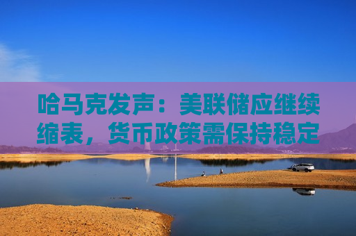 哈马克发声：美联储应继续缩表，货币政策需保持稳定