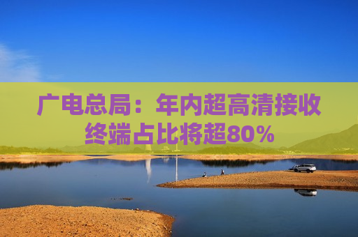 广电总局：年内超高清接收终端占比将超80%