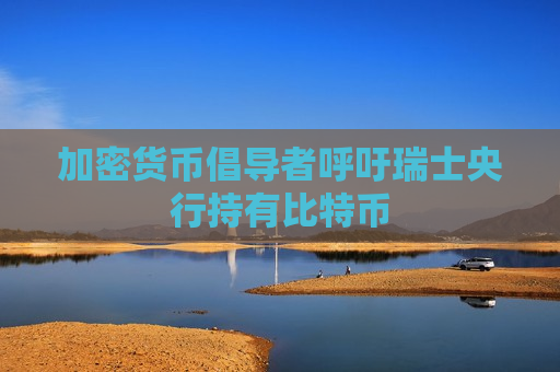 加密货币倡导者呼吁瑞士央行持有比特币