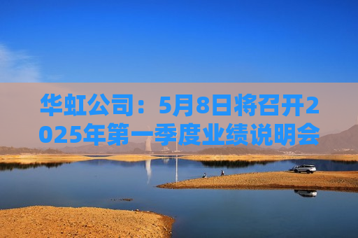 华虹公司：5月8日将召开2025年之一季度业绩说明会