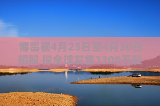 博雷顿4月25日至4月30日招股 拟全球发售1300万股H股