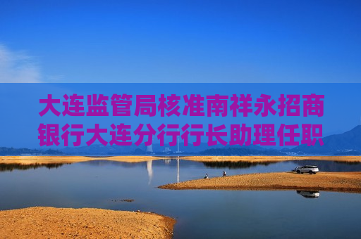 大连监管局核准南祥永招商银行大连分行行长助理任职资格