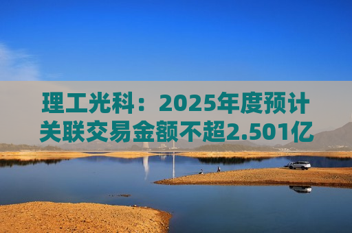 理工光科：2025年度预计关联交易金额不超2.501亿元