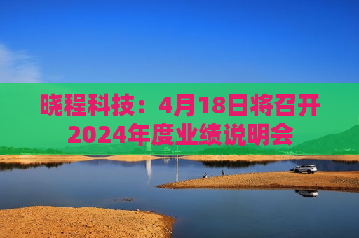 晓程科技：4月18日将召开2024年度业绩说明会