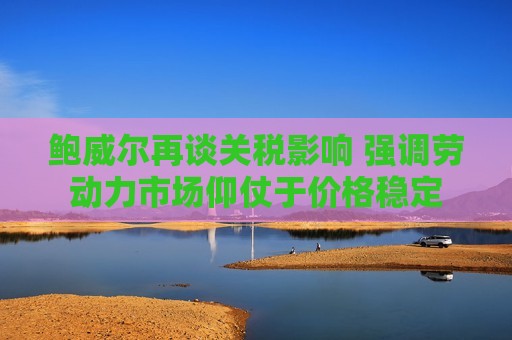 鲍威尔再谈关税影响 强调劳动力市场仰仗于价格稳定